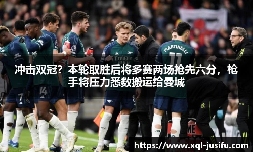冲击双冠？本轮取胜后将多赛两场抢先六分，枪手将压力悉数搬运给曼城